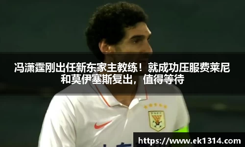 冯潇霆刚出任新东家主教练！就成功压服费莱尼和莫伊塞斯复出，值得等待