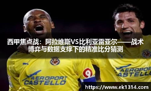西甲焦点战：阿拉维斯VS比利亚雷亚尔——战术博弈与数据支撑下的精准比分猜测
